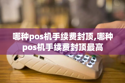 哪种pos机手续费封顶,哪种pos机手续费封顶最高