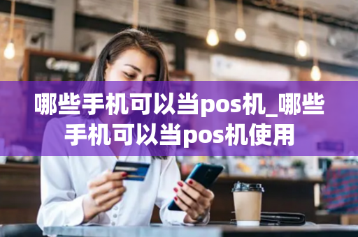 哪些手机可以当pos机_哪些手机可以当pos机使用