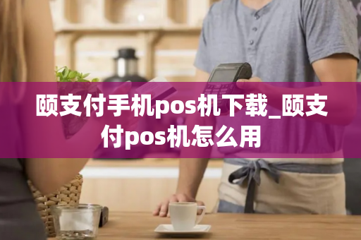 颐支付手机pos机下载_颐支付pos机怎么用