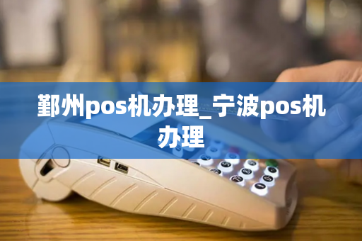 鄞州pos机办理_宁波pos机办理