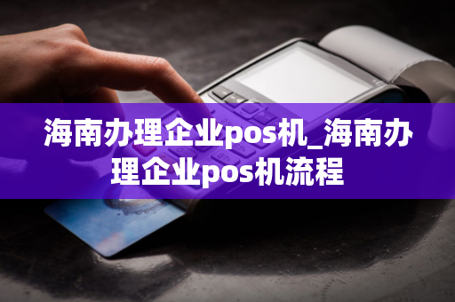 海南办理企业pos机_海南办理企业pos机流程