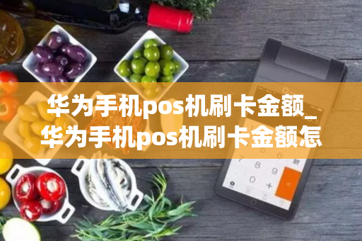 华为手机pos机刷卡金额_华为手机pos机刷卡金额怎么设置