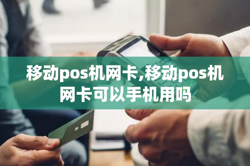 移动pos机网卡,移动pos机网卡可以手机用吗