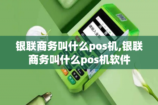 银联商务叫什么pos机,银联商务叫什么pos机软件