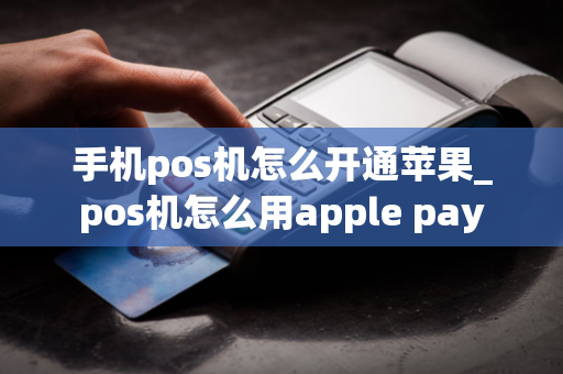 手机pos机怎么开通苹果_pos机怎么用apple pay