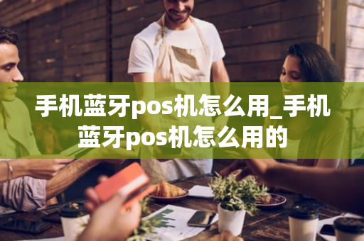 手机蓝牙pos机怎么用_手机蓝牙pos机怎么用的