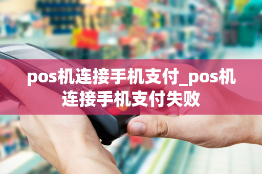 pos机连接手机支付_pos机连接手机支付失败