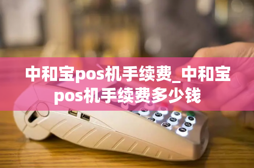 中和宝pos机手续费_中和宝pos机手续费多少钱