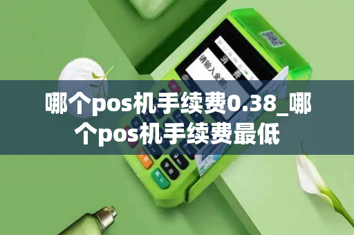 哪个pos机手续费0.38_哪个pos机手续费最低