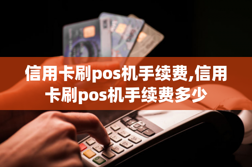 信用卡刷pos机手续费,信用卡刷pos机手续费多少