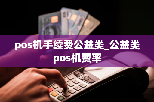 pos机手续费公益类_公益类pos机费率