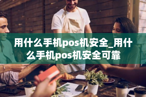 用什么手机pos机安全_用什么手机pos机安全可靠