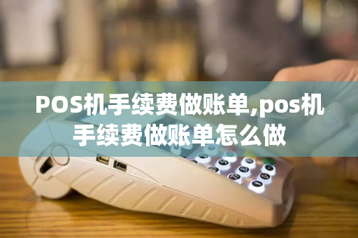 POS机手续费做账单,pos机手续费做账单怎么做