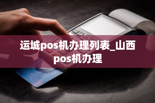 运城pos机办理列表_山西pos机办理