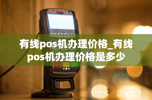 有线pos机办理价格_有线pos机办理价格是多少