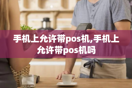 手机上允许带pos机,手机上允许带pos机吗