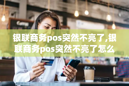 银联商务pos突然不亮了,银联商务pos突然不亮了怎么回事