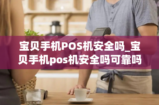 宝贝手机POS机安全吗_宝贝手机pos机安全吗可靠吗