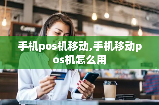 手机pos机移动,手机移动pos机怎么用