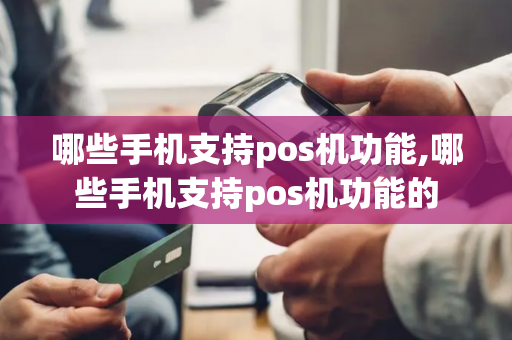 哪些手机支持pos机功能,哪些手机支持pos机功能的