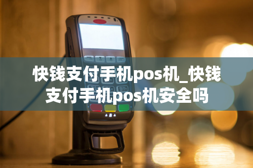 快钱支付手机pos机_快钱支付手机pos机安全吗