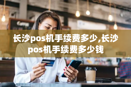 长沙pos机手续费多少,长沙pos机手续费多少钱