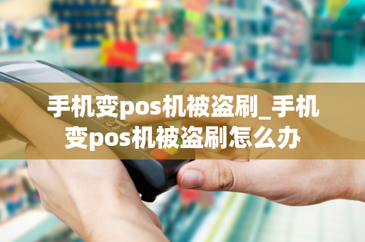 手机变pos机被盗刷_手机变pos机被盗刷怎么办