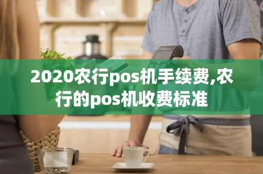 2020农行pos机手续费,农行的pos机收费标准