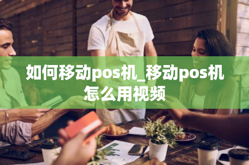 如何移动pos机_移动pos机怎么用视频