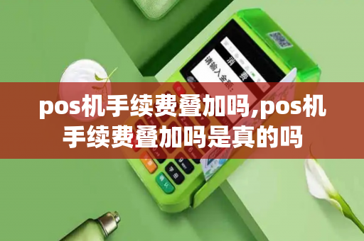 pos机手续费叠加吗,pos机手续费叠加吗是真的吗