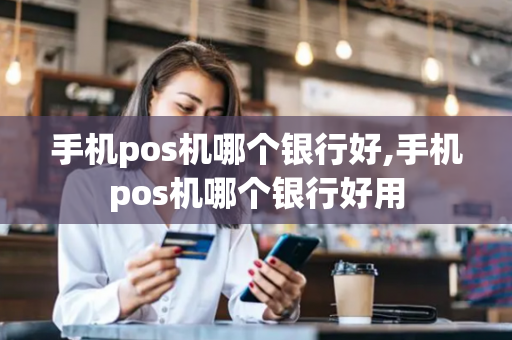 手机pos机哪个银行好,手机pos机哪个银行好用