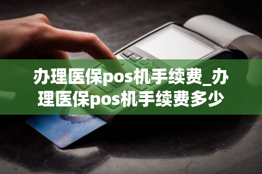 办理医保pos机手续费_办理医保pos机手续费多少