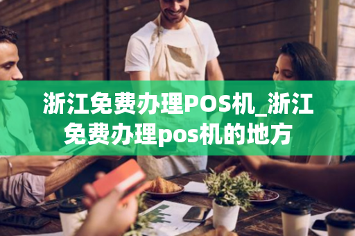 浙江免费办理POS机_浙江免费办理pos机的地方