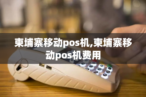 柬埔寨移动pos机,柬埔寨移动pos机费用