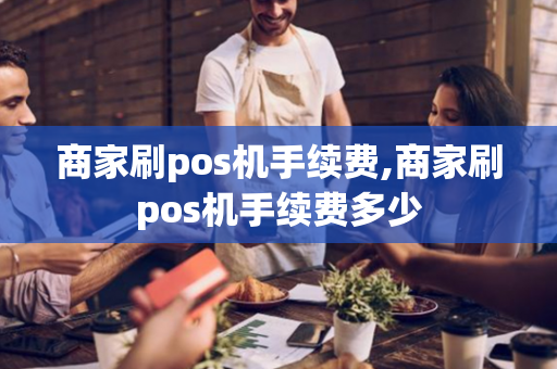 商家刷pos机手续费,商家刷pos机手续费多少