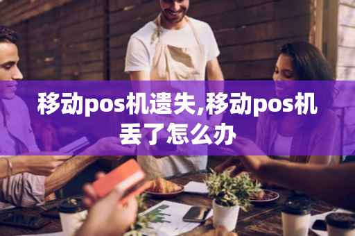 移动pos机遗失,移动pos机丢了怎么办