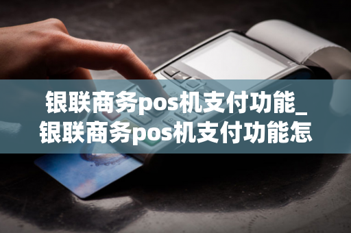 银联商务pos机支付功能_银联商务pos机支付功能怎么开启