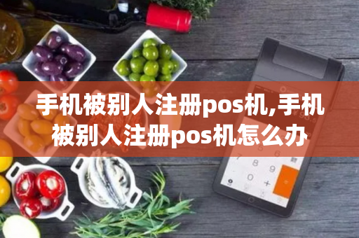 手机被别人注册pos机,手机被别人注册pos机怎么办