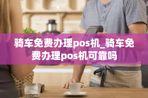 骑车免费办理pos机_骑车免费办理pos机可靠吗