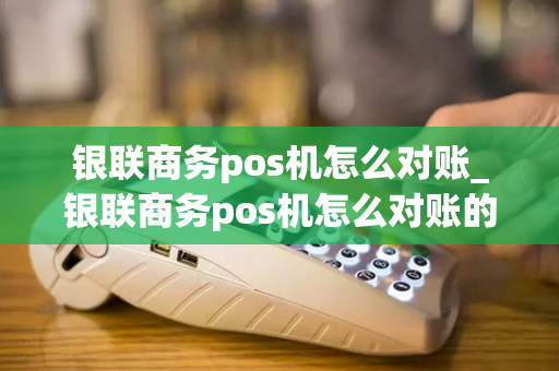 银联商务pos机怎么对账_银联商务pos机怎么对账的