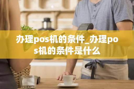 办理pos机的条件_办理pos机的条件是什么