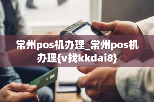 常州pos机办理_常州pos机办理{v找kkdai8}