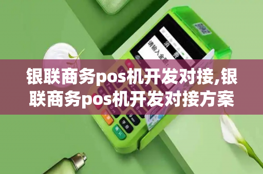 银联商务pos机开发对接,银联商务pos机开发对接方案