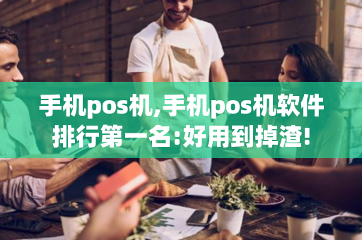 手机pos机,手机pos机软件排行第一名:好用到掉渣!