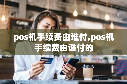 pos机手续费由谁付,pos机手续费由谁付的