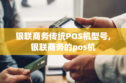 银联商务传统POS机型号,银联商务的pos机