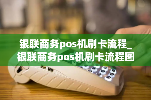 银联商务pos机刷卡流程_银联商务pos机刷卡流程图