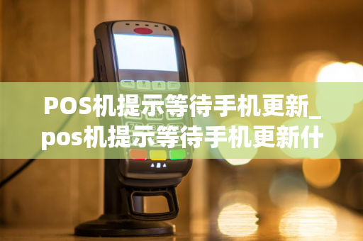 POS机提示等待手机更新_pos机提示等待手机更新什么意思