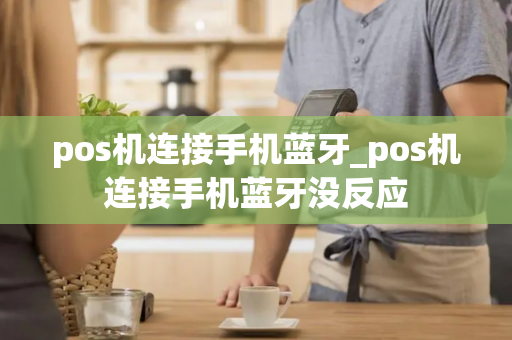 pos机连接手机蓝牙_pos机连接手机蓝牙没反应