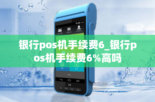 银行pos机手续费6_银行pos机手续费6%高吗